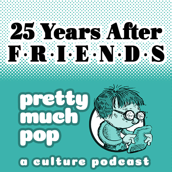 Pretty Much Pop #16: 25 Years After FRIENDS