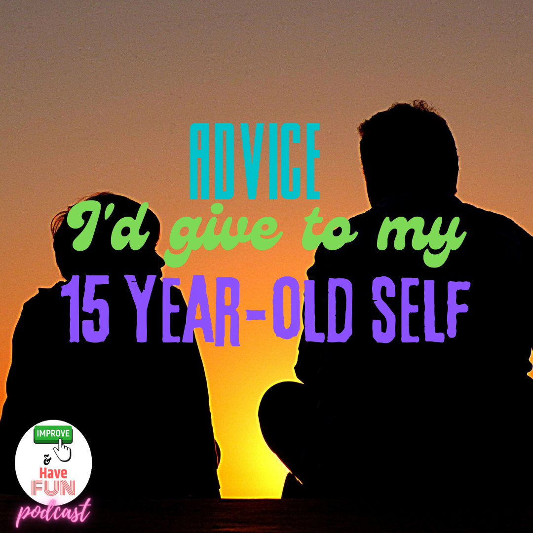 Advice I'd Give to My 15 Year Old Self