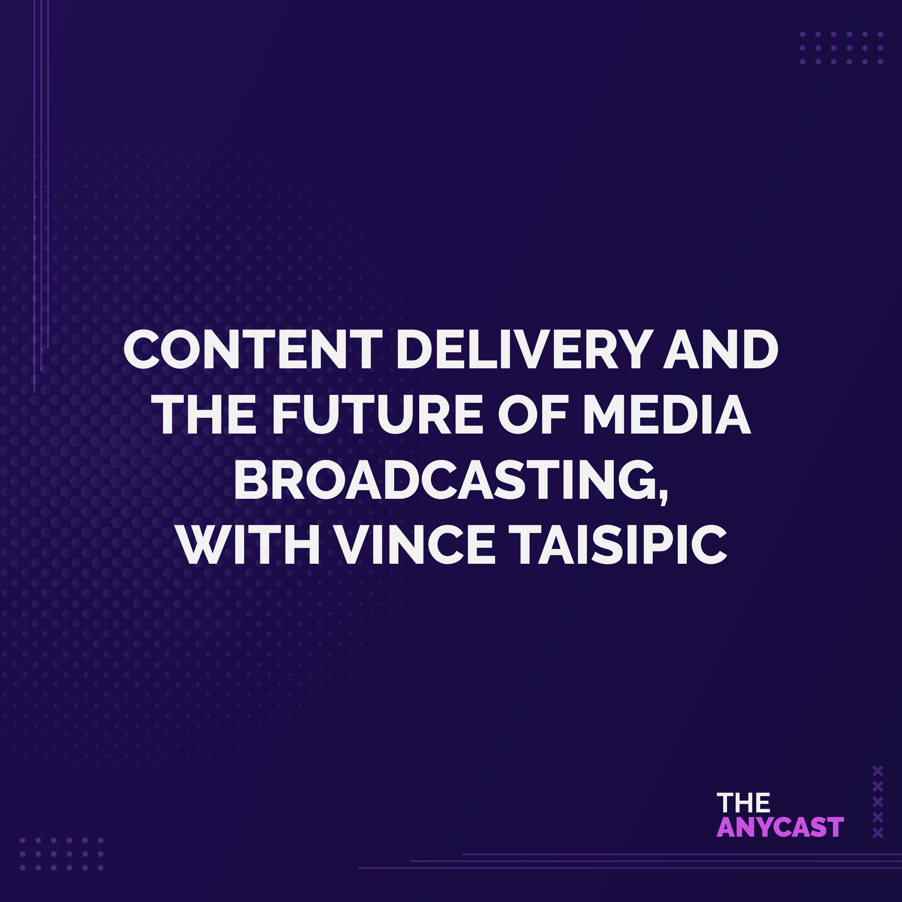 Content Delivery and the Future of Media Broadcasting, with Vince Taisipic