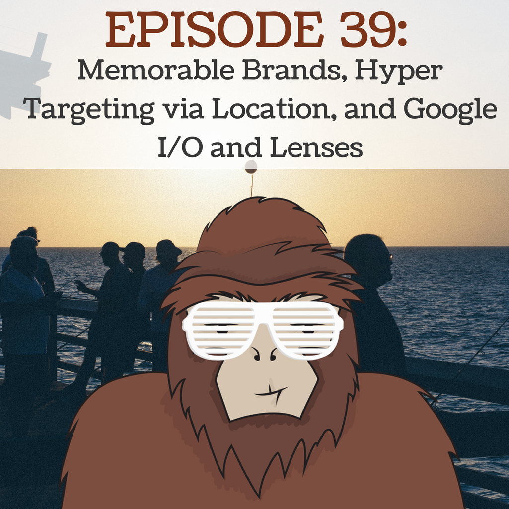 EP 39 - Memorable Brands, Hyper Targeting Via Location, and Google I/O and Lenses