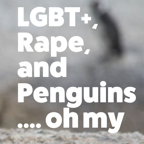 LGBT+, Rape, and Penguins... oh my
