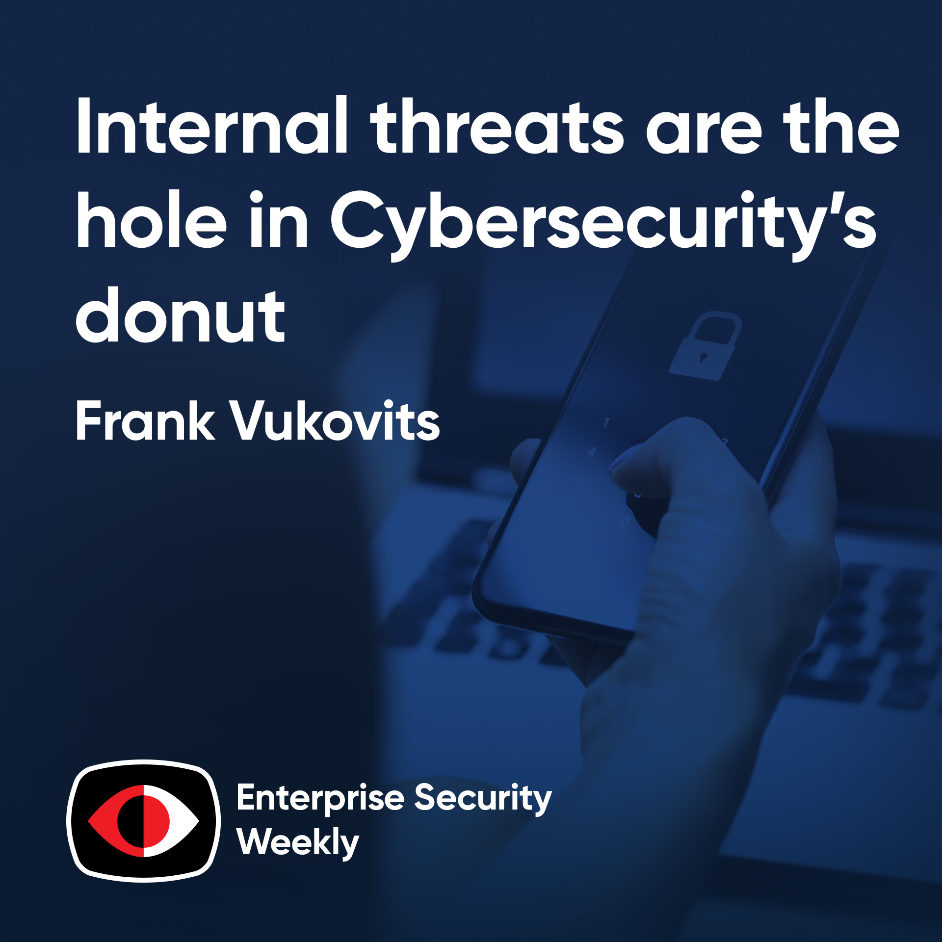 Internal threats are the hole in Cybersecurity’s donut - Frank Vukovits - ESW #438