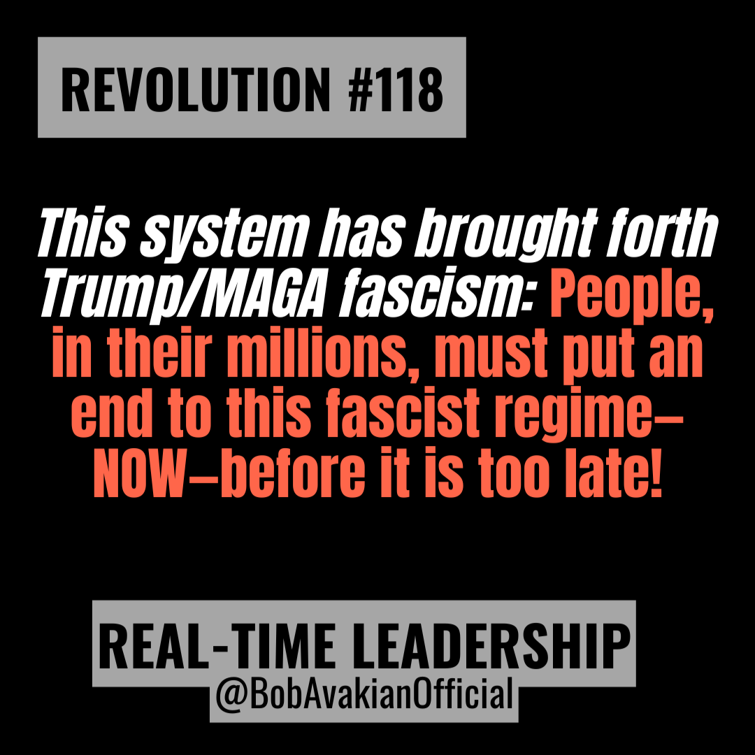 REVOLUTION #118: This system has brought forth Trump/MAGA fascism: People, in their millions, must put an end to this fascist regime—NOW—before it is too late!