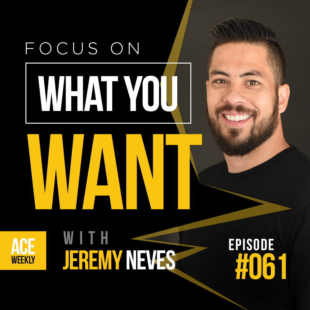 Focus on WHAT YOU WANT with Jeremy Neves - ACEWEEKLY061