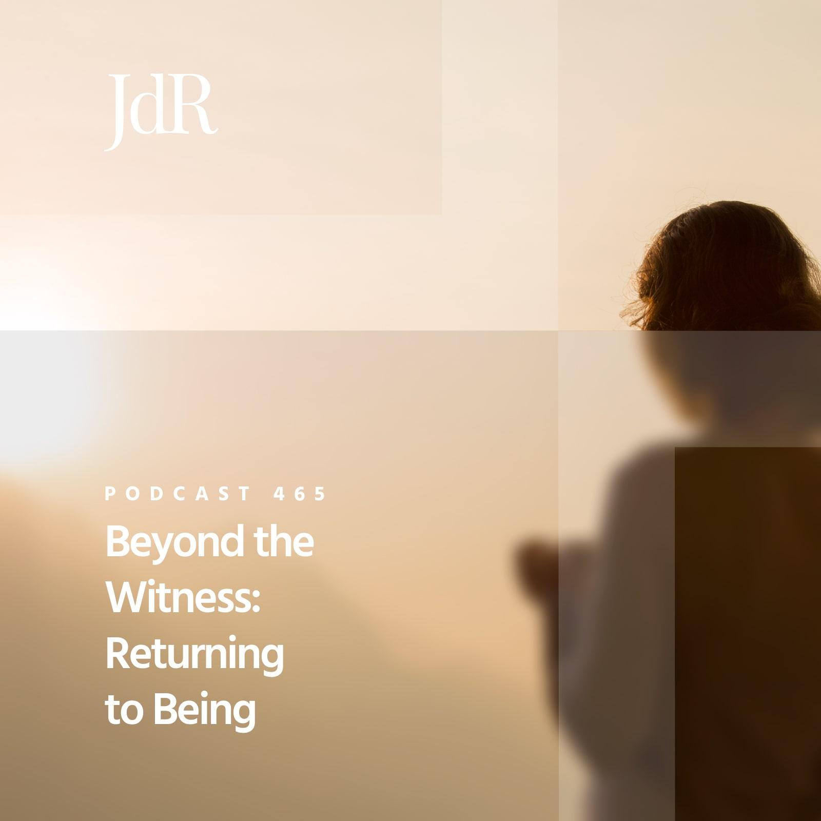 JdR Podcast 465 - Beyond the Witness: Returning to Being