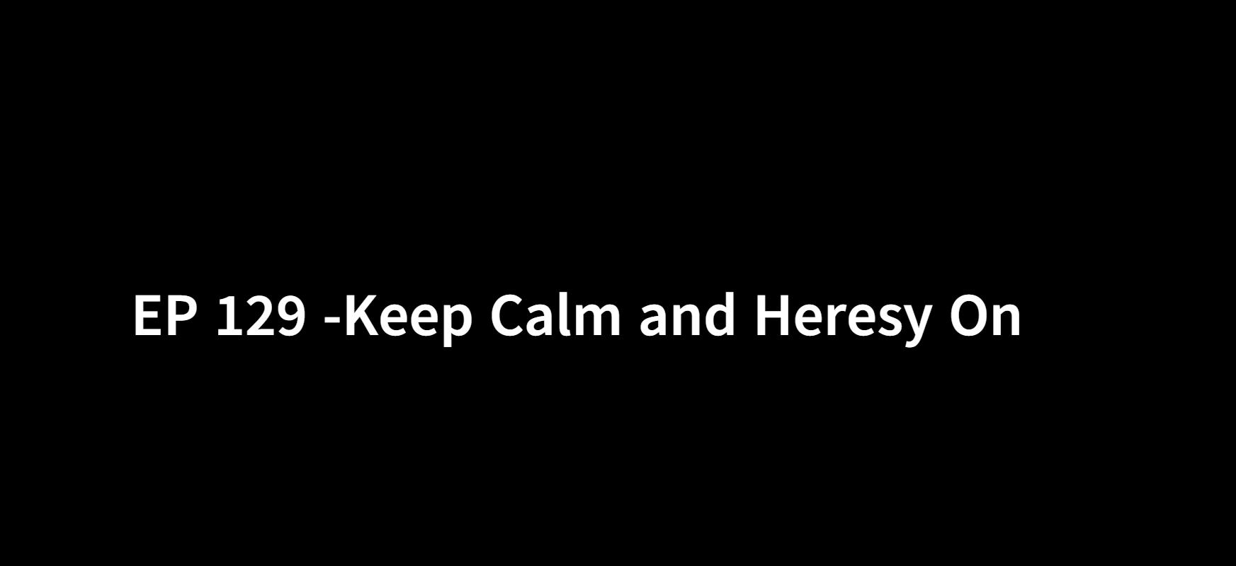 EP 129 -Keep Calm and Heresy On