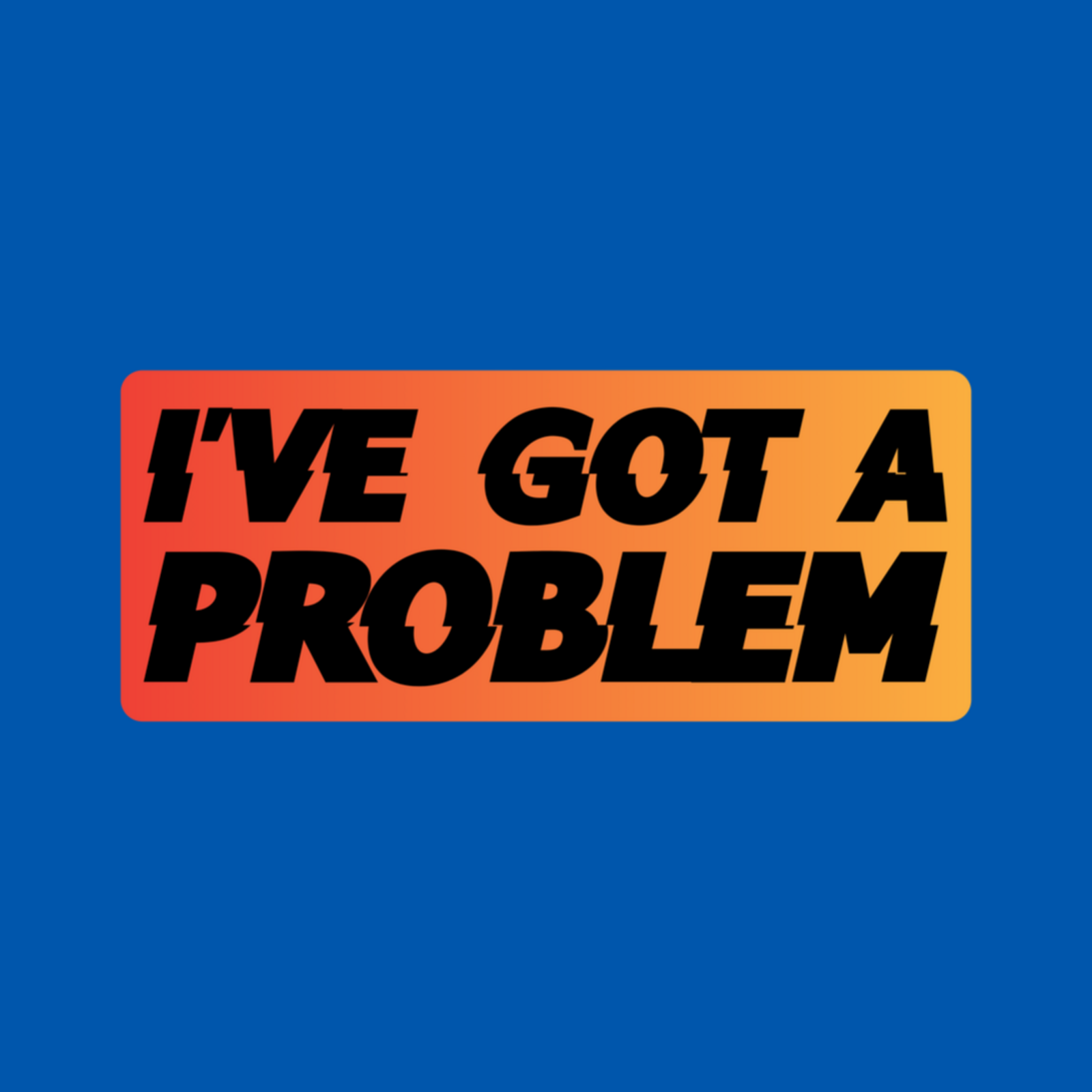 I\'ve Got A Problem