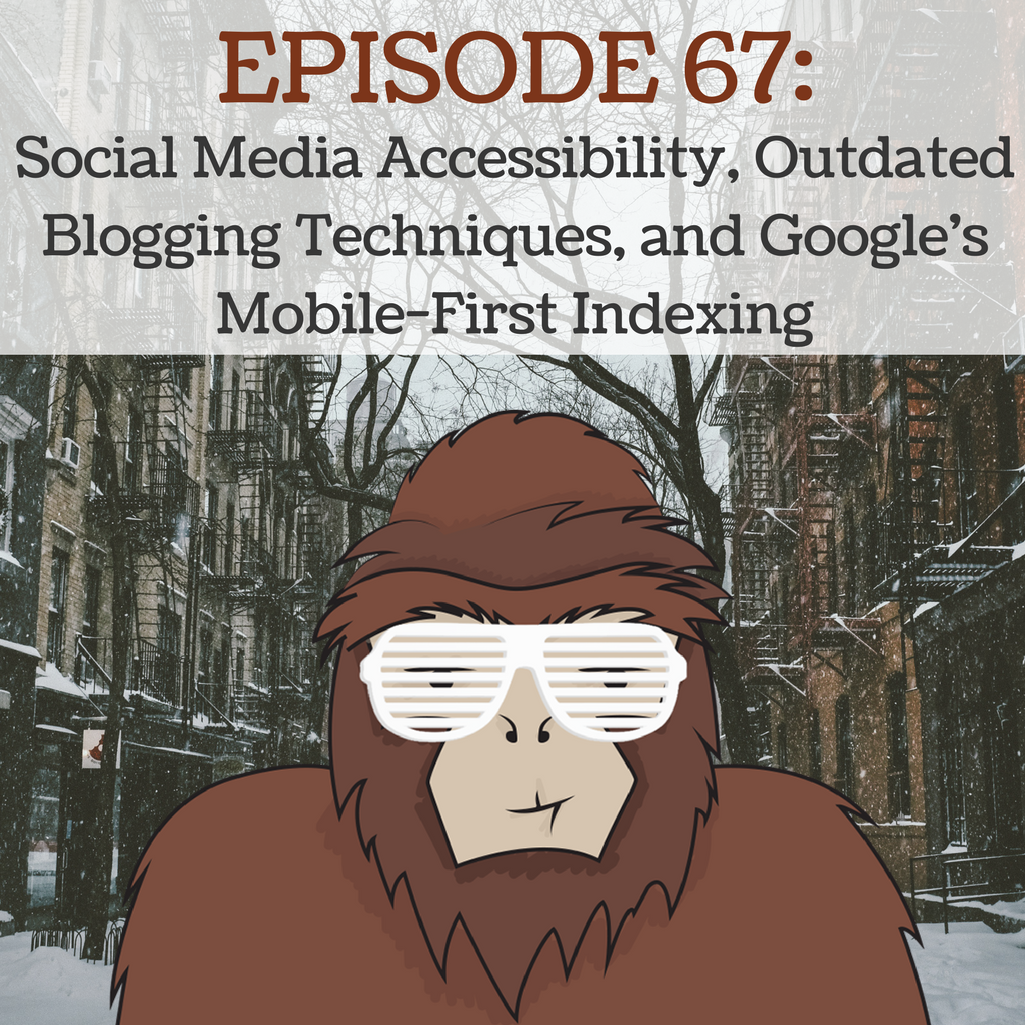 Ep 67 - Social Media Accessibility, Outdated Blogging Techniques, and Google's Mobile First Indexing