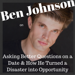 Ben Johnson on Asking Better Questions on a Date & How He Turned a Disaster into an Opportunity