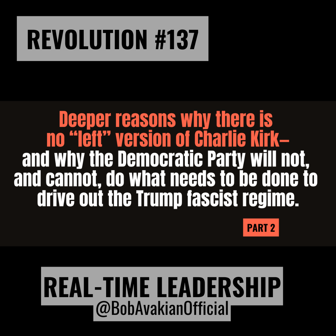 REVOLUTION #137: Deeper reasons why there is no "left" version of Charlie Kirk—and why the Democratic Party will not, and cannot, do what needs to be done to drive out the Trump fascist regime. REVOLUTION #137: Deeper reasons why there is no "left" version of Charlie Kirk—and why the Democratic Party will not, and cannot, do what needs to be done to drive out the Trump fascist regime.