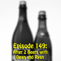 Episode 149: After 2 Beers with Dean and Ryan