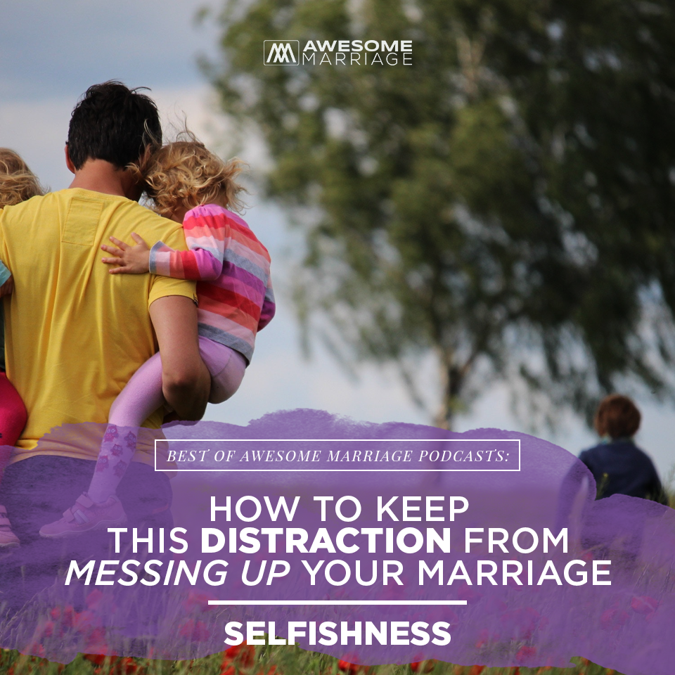 Best of Podcast: How To Keep This Distraction From Messing Up Your Marriage: Selfishness