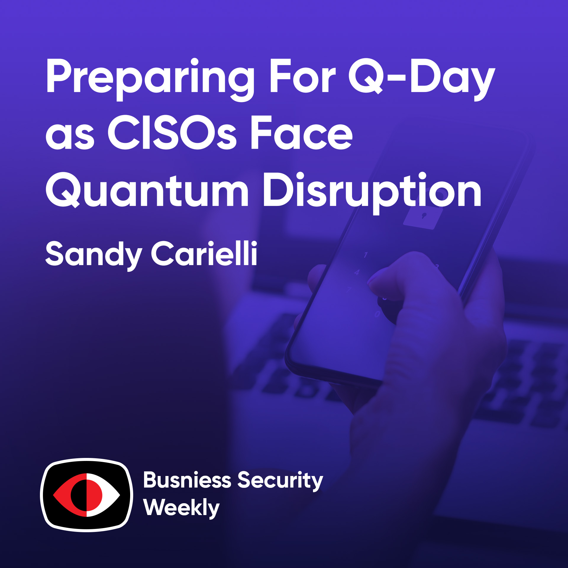 Preparing For Q-Day as CISOs Face Quantum Disruption and Cyber Resilience Pressures - Sandy Carielli - BSW #434