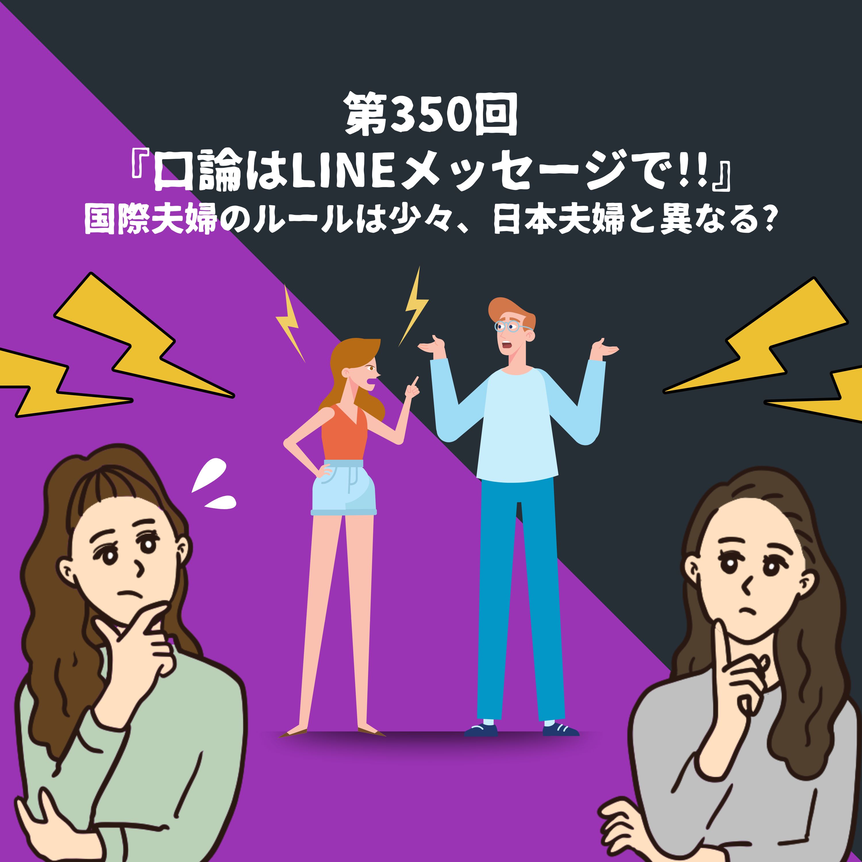 第350回『口論はLINEメッセージで!!』国際夫婦のルールは少々、日本夫婦と異なる?
