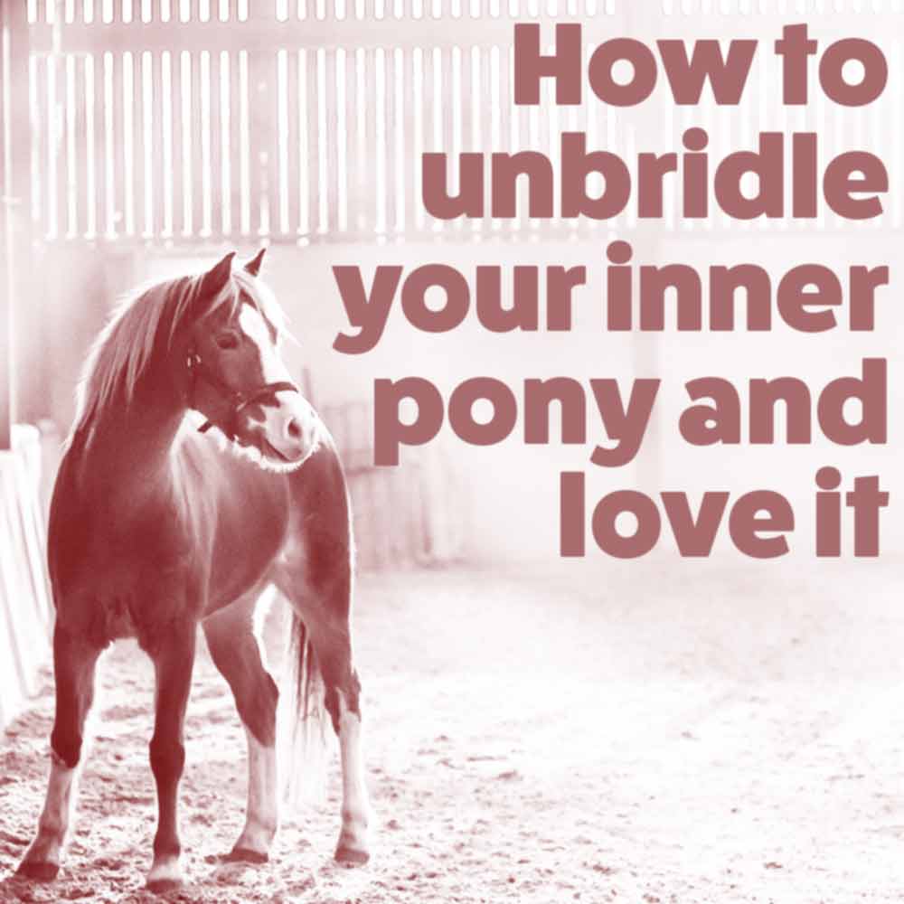 How to unbridle your inner pony and love it