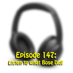 Episode 147: Listen to what Bose Did!