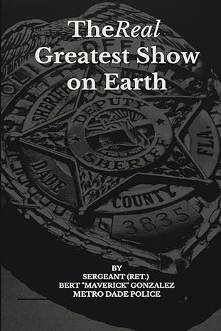 THE REAL GREATEST SHOW ON EARTH: 1001 INTERVIEWS AUTHOR SGT (RET.)  BERT "MAVERICK" GONZALES METRO DADE POLICE