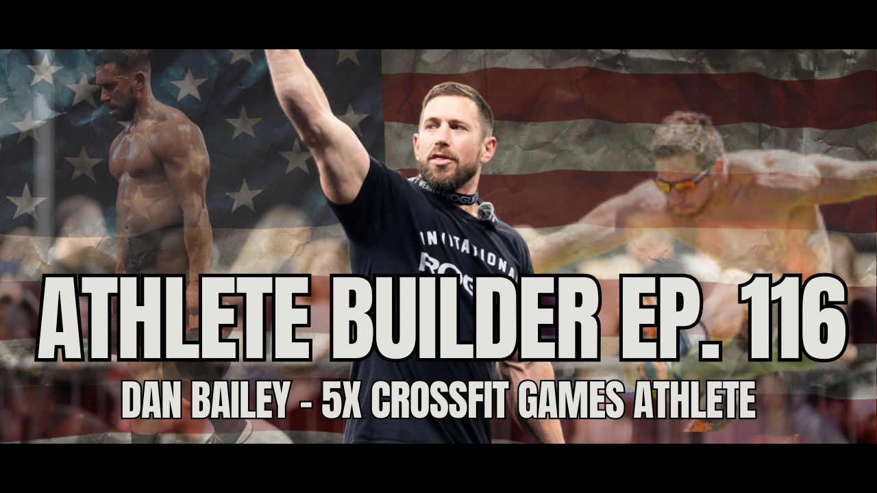 Athlete Builder Ep. 116 - Dan Bailey - 5x CrossFit Games Athlete