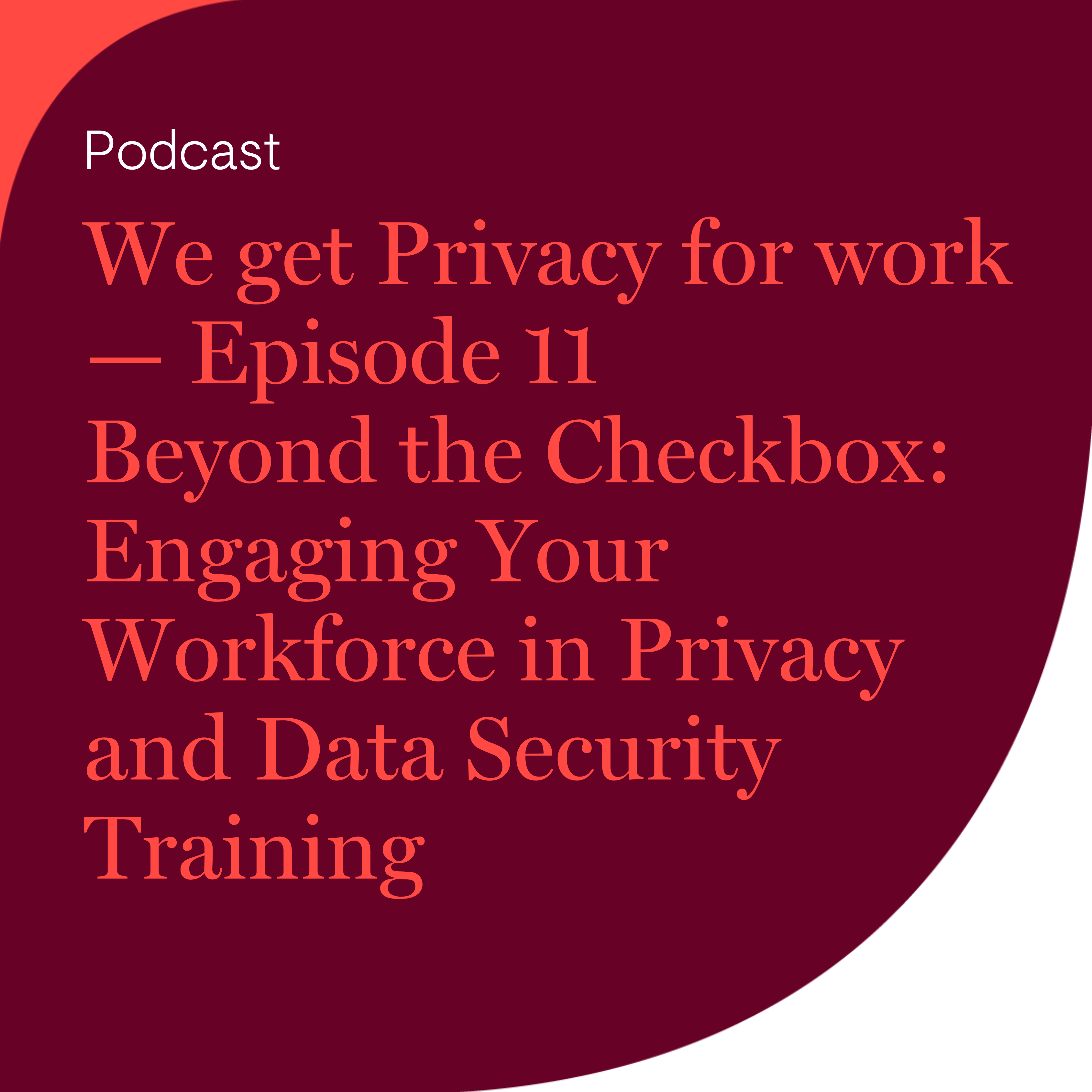 We get Privacy for work — Episode 11: Beyond the Checkbox: Engaging Your Workforce in Privacy and Data Security Training