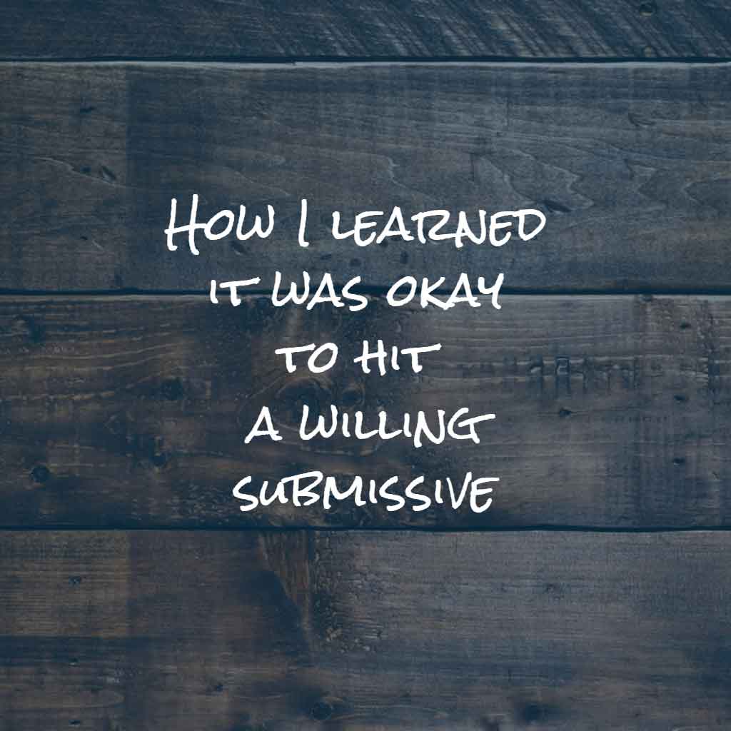 Discussion - How I learned it was OK to hit a willing submissive