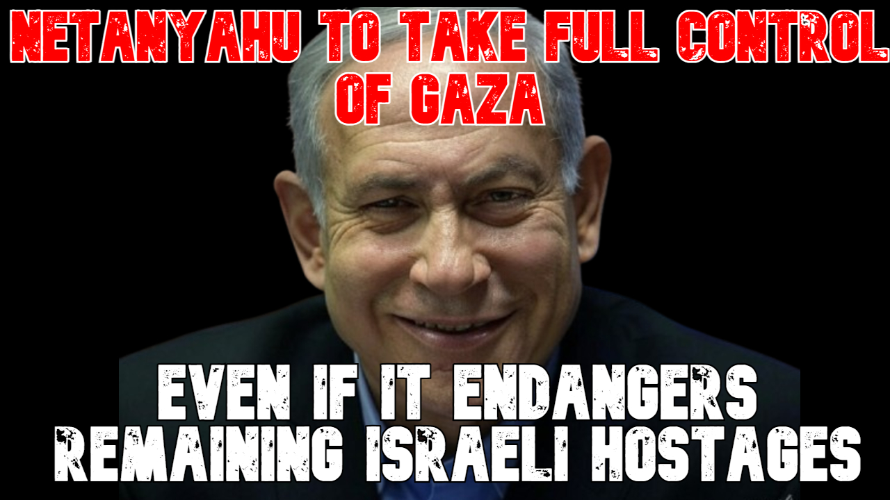 Netanyahu to Take Full Control of Gaza Even If It Endangers Remaining Israeli Hostages