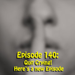 Episode 140:  Quit Crying!  Here's a new Episode