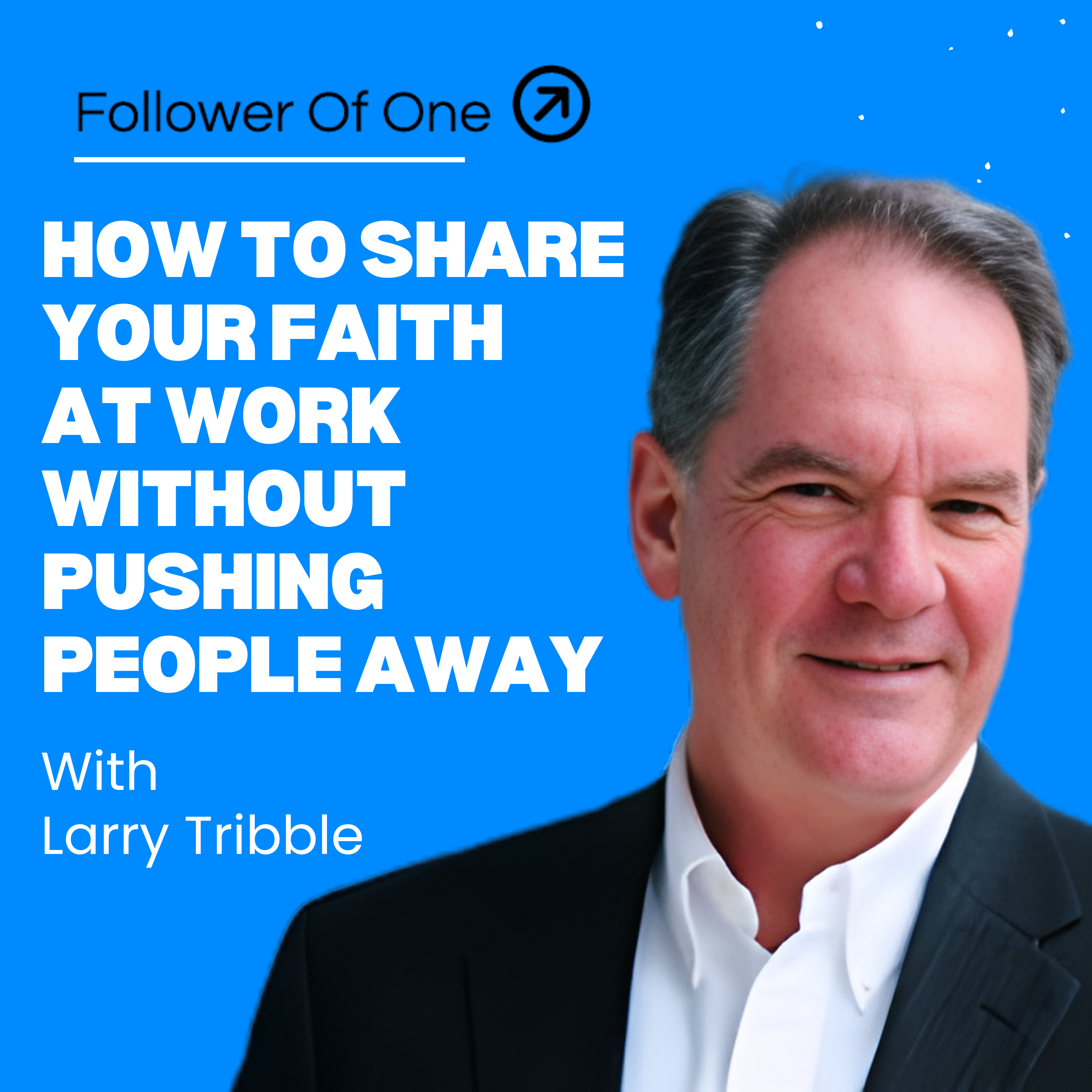 Larry Tribble on Sharing Faith at Work Without Pushing People Away