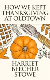 HOW WE KEPT THANKSGIVING AT OLDTOWN by HARRIET BEECHER STOWE