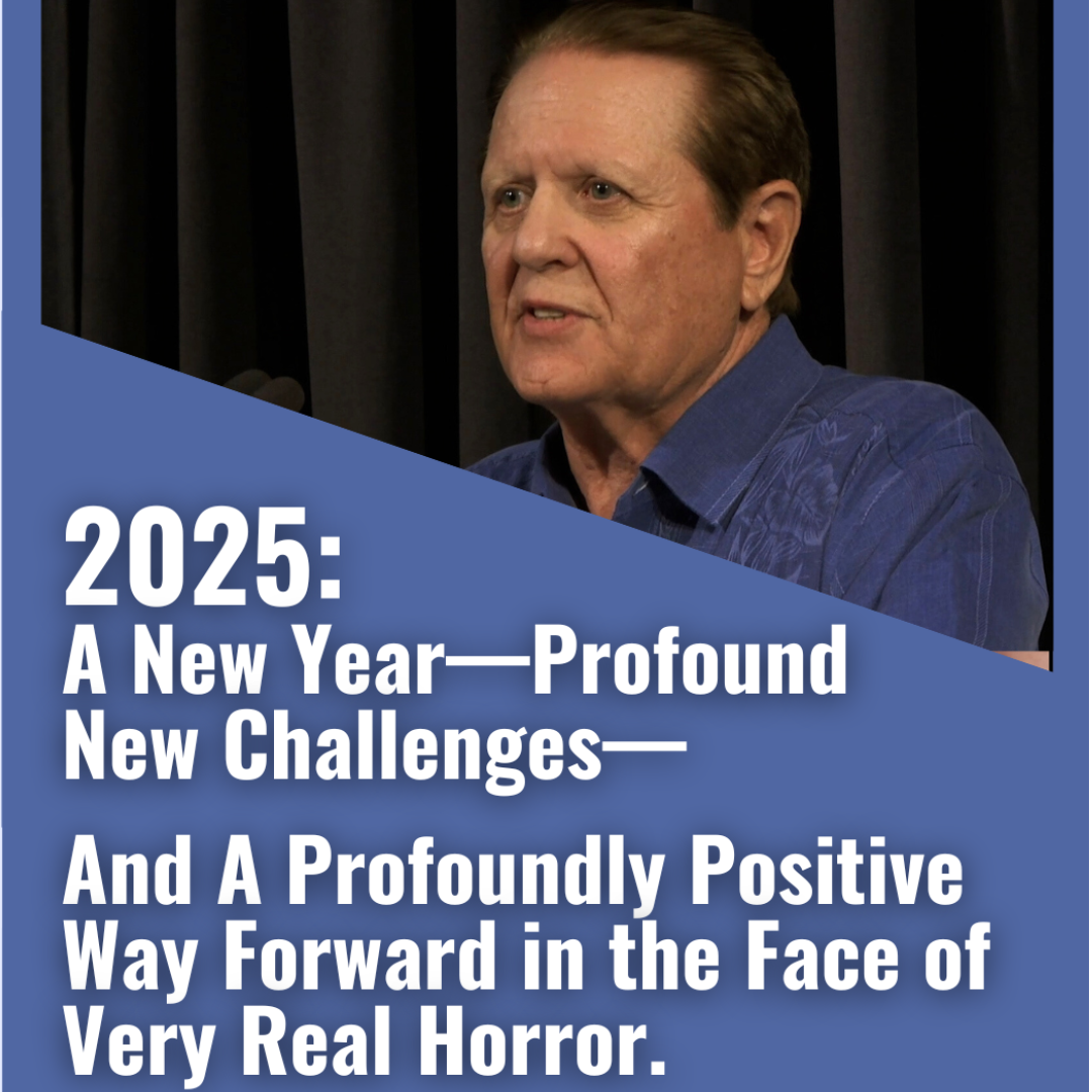 2025: A New Year—Profound New Challenges—And a Profoundly Positive Way Forward in the Face of Very Real Horror