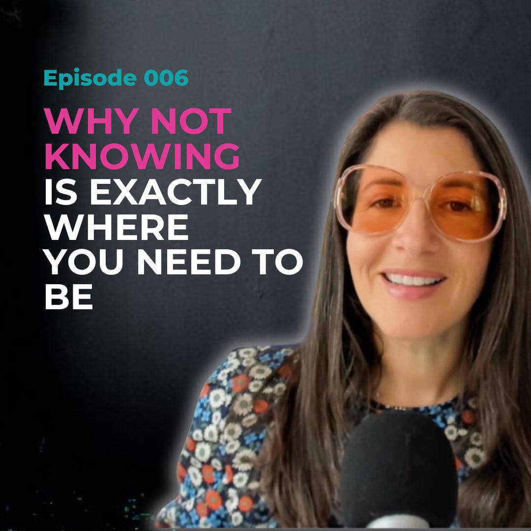 EP 006: Why Not Knowing Is Exactly Where You Need to Be