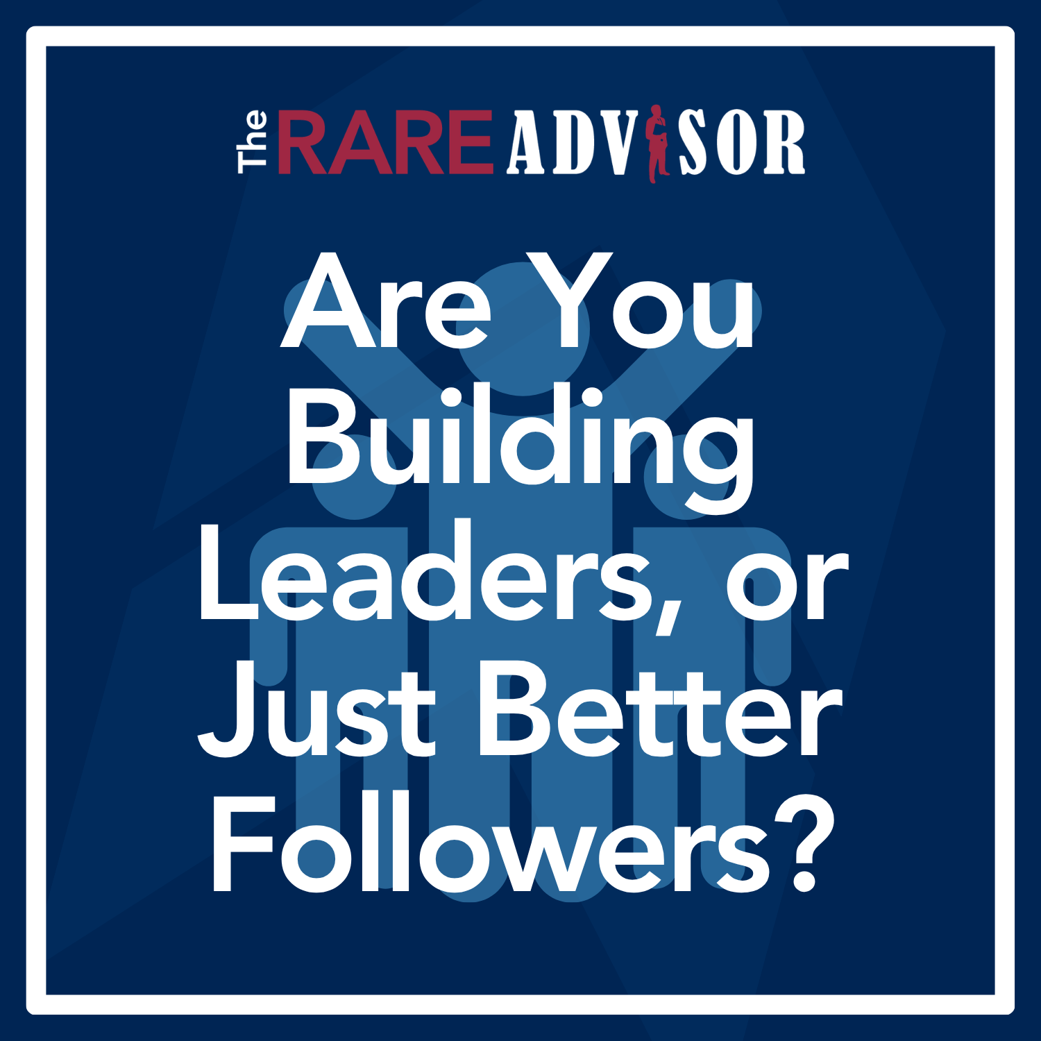 The RARE Advisor: Are You Building Leaders, or Just Better Followers? episode artwork