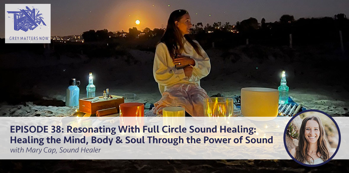Episode 38: Resonating With Full Circle Sound Healing: Healing The Mind, Body & Soul Through The Power of Sound  with Mary Cap, Sound Healer
