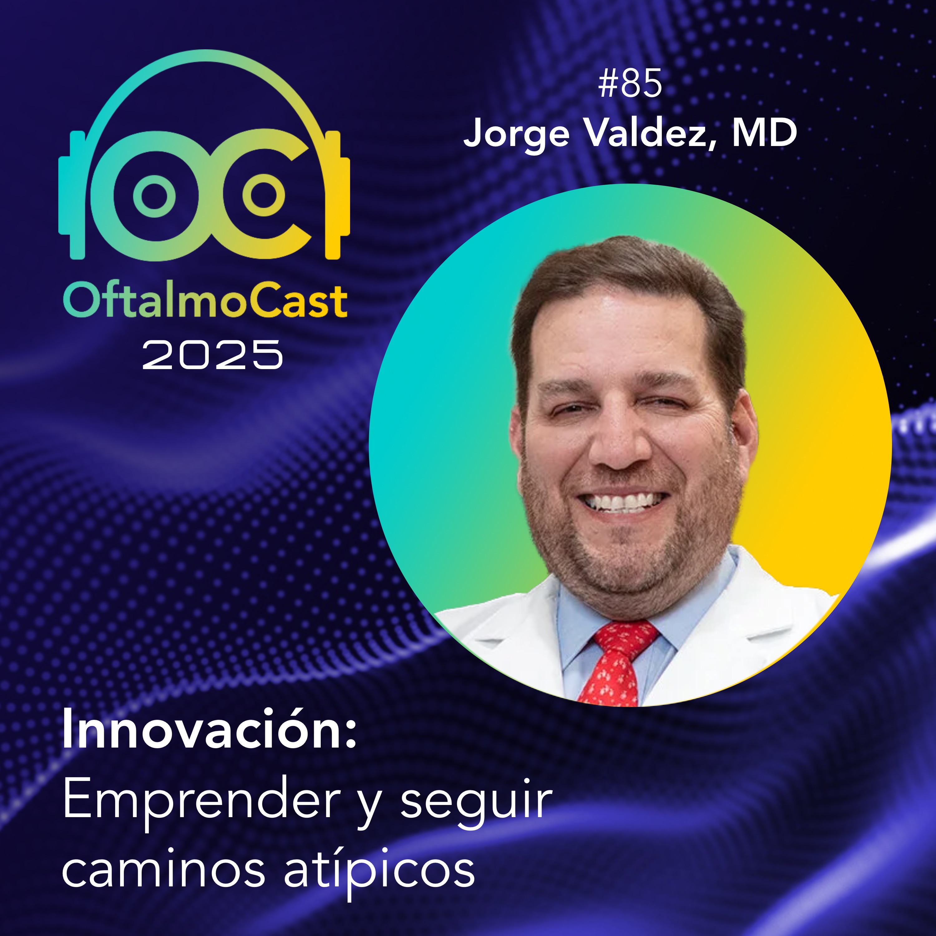 #85. Dr. Jorge Valdez - Innovación con Propósito: Ciencia y Tecnología para el Impacto Social - OftalmoCast