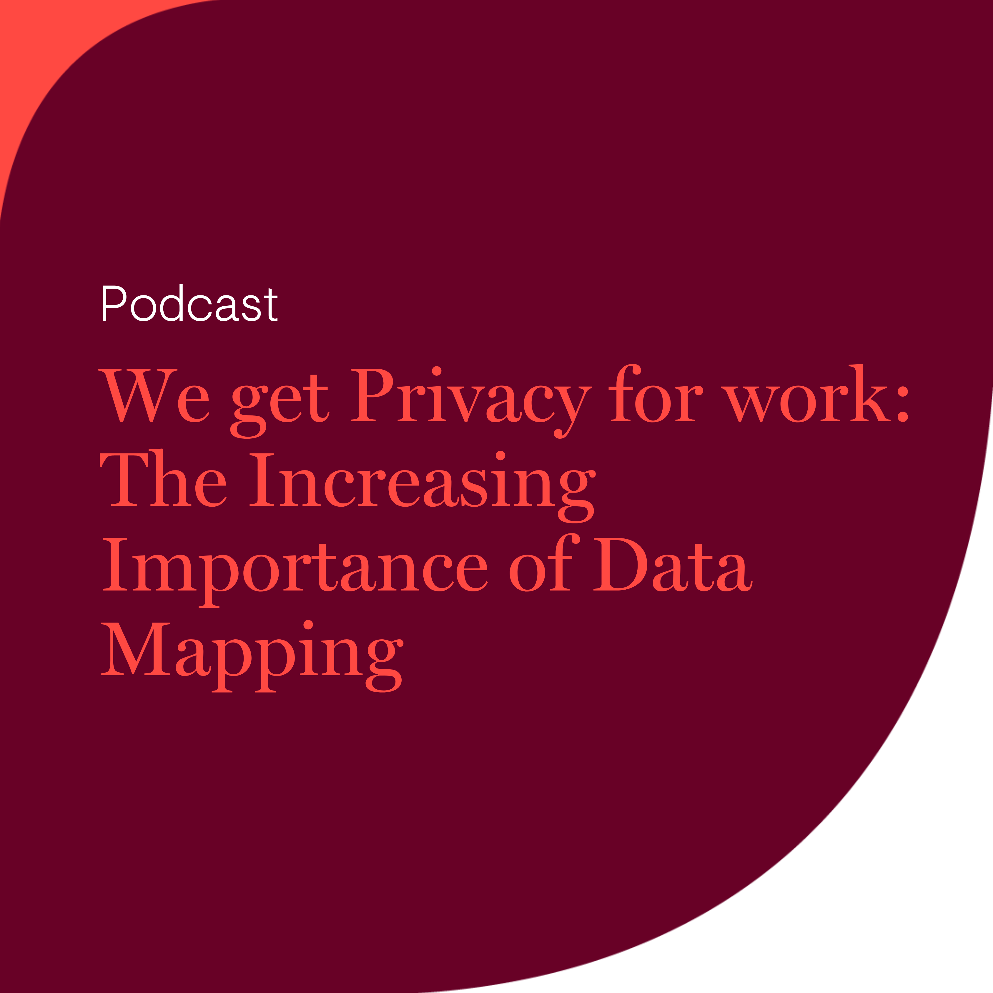 We get Privacy for work — Episode 3: The Increasing Importance of Data Mapping