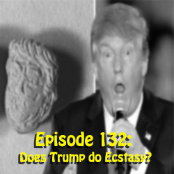 Episode 132: Does Trump do Ecstasy?