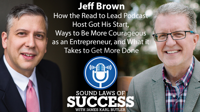 Interview with Jeff Brown: How the Read to Lead Podcast Host Got His Start, Ways to Be More Courageous as an Entrepreneur, and What it Takes to Get More Done