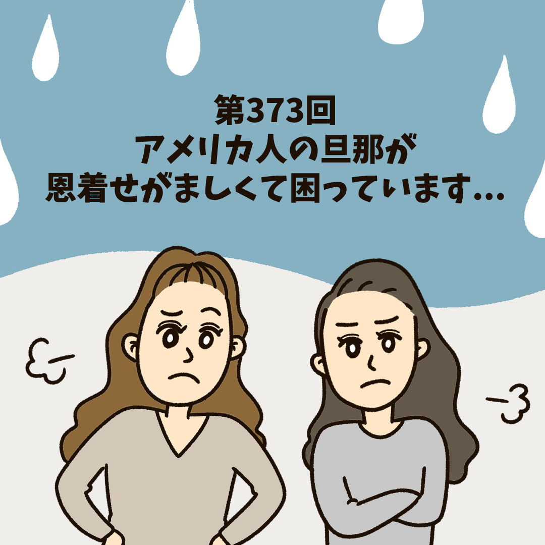 第373回アメリカ人の旦那が恩着せがましくて困っています...