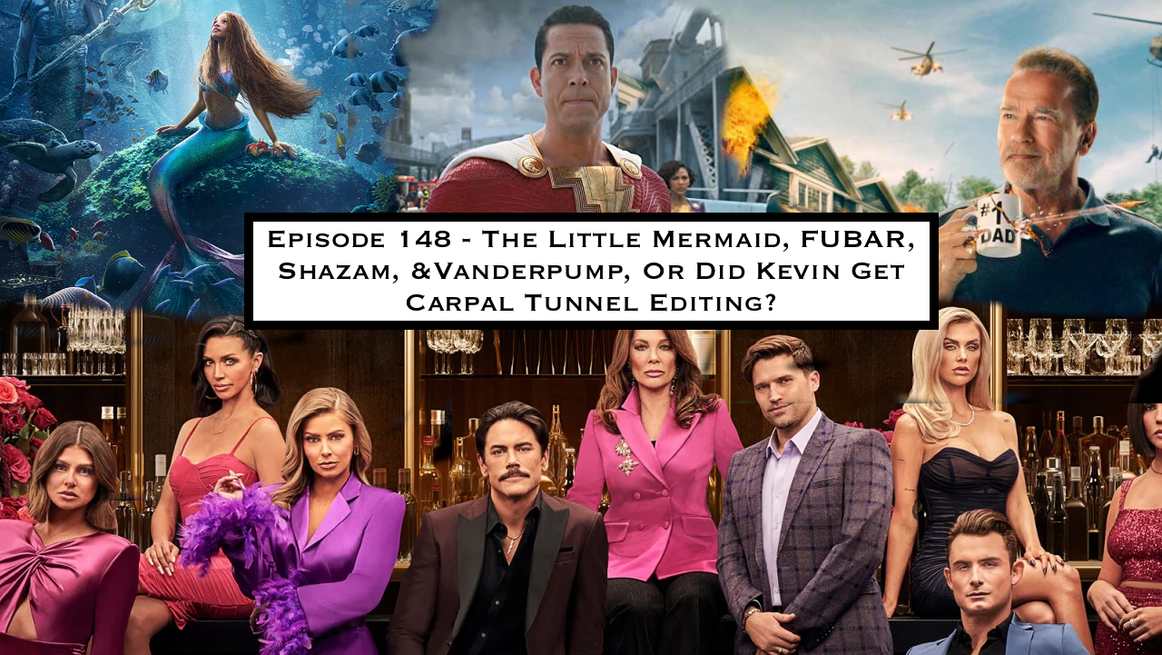148. The Little Mermaid, FUBAR, Shazam & Vanderpump Or Did Kevin Get Carpal Tunnel Editing?