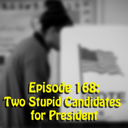 Episode 168: Two Stupid Candidates for President