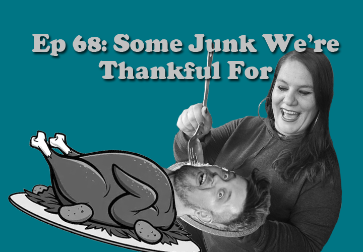 Episode 68 - Some Junk We're Thankful For