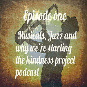 Episode 1 – Musicals, Jazz, Kindness News and Why we are starting the kindness project podcast