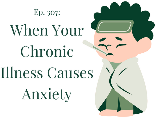 Ep. 307 When your Chronic Illness Causes Anxiety