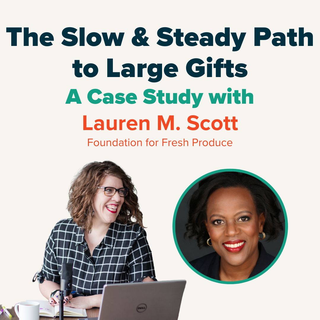 The Slow & Steady Path to Large Gifts: A Case Study with Lauren M. Scott at Foundation for Fresh Produce The Slow & Steady Path to Large Gifts: A Case Study with Lauren M. Scott at Foundation for Fresh Produce
