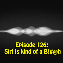 Ep 126: Siri is kind of a B!#@h