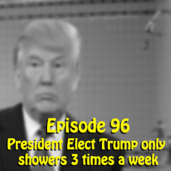 Ep 96: President Elect Trump only showers 3 times a week