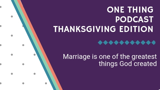 One Thing Podcast Episode Thanksgiving Edition: Marriage is one of the greatest things God created