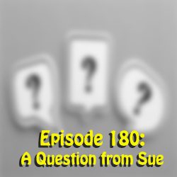 Episode 180:  A Question From Sue
