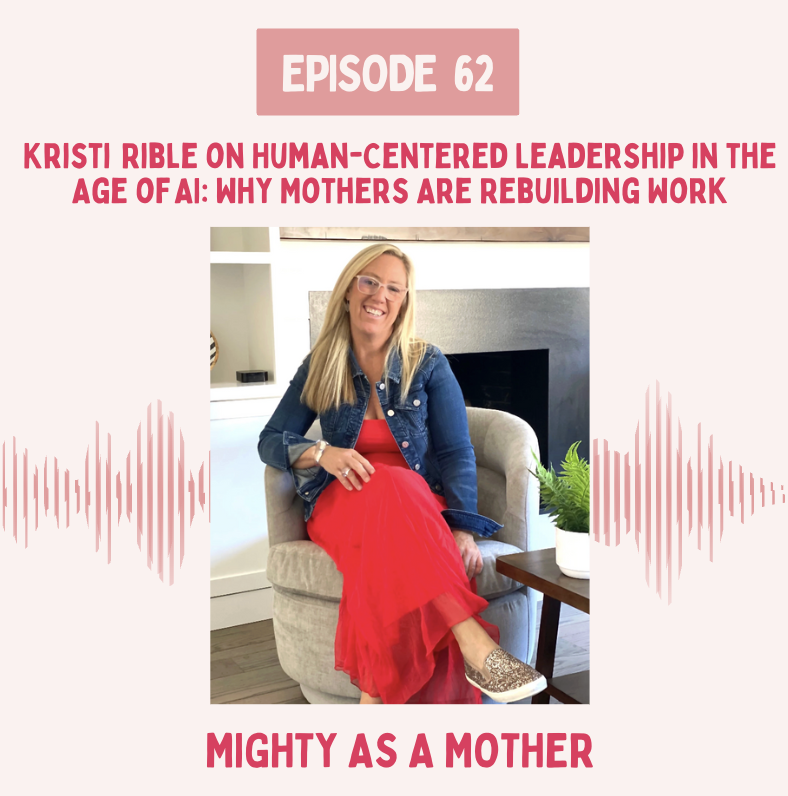 E62: Kristi Rible on Human‑Centered Leadership in the Age of AI: Why Mothers Are Rebuilding Work