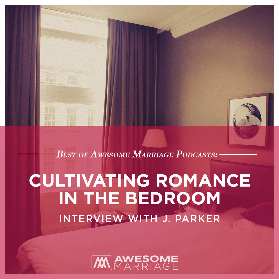 Best of Awesome Marriage Podcast: Cultivating Romance in the Bedroom - Interview with J. Parker