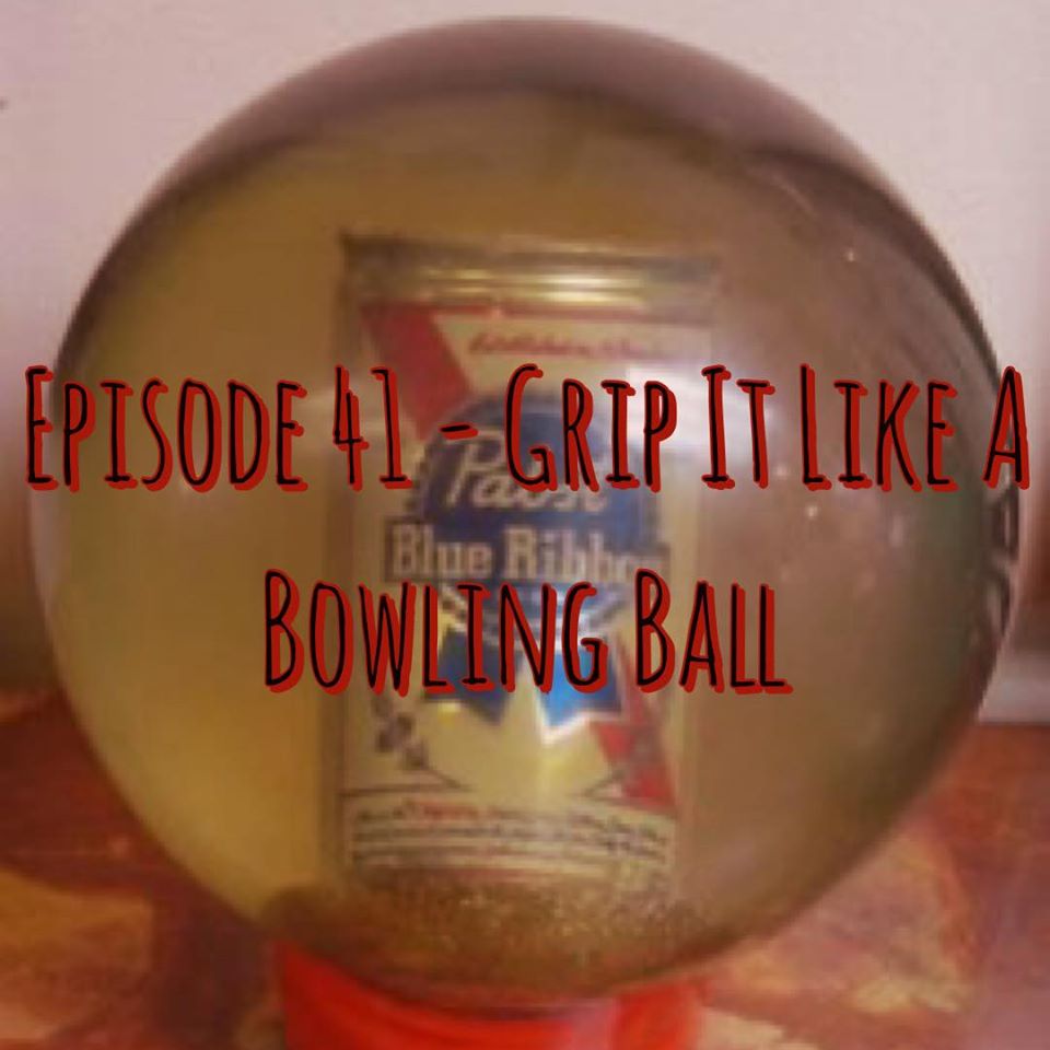 Episode 41 - Grip It Like A Bowling Ball